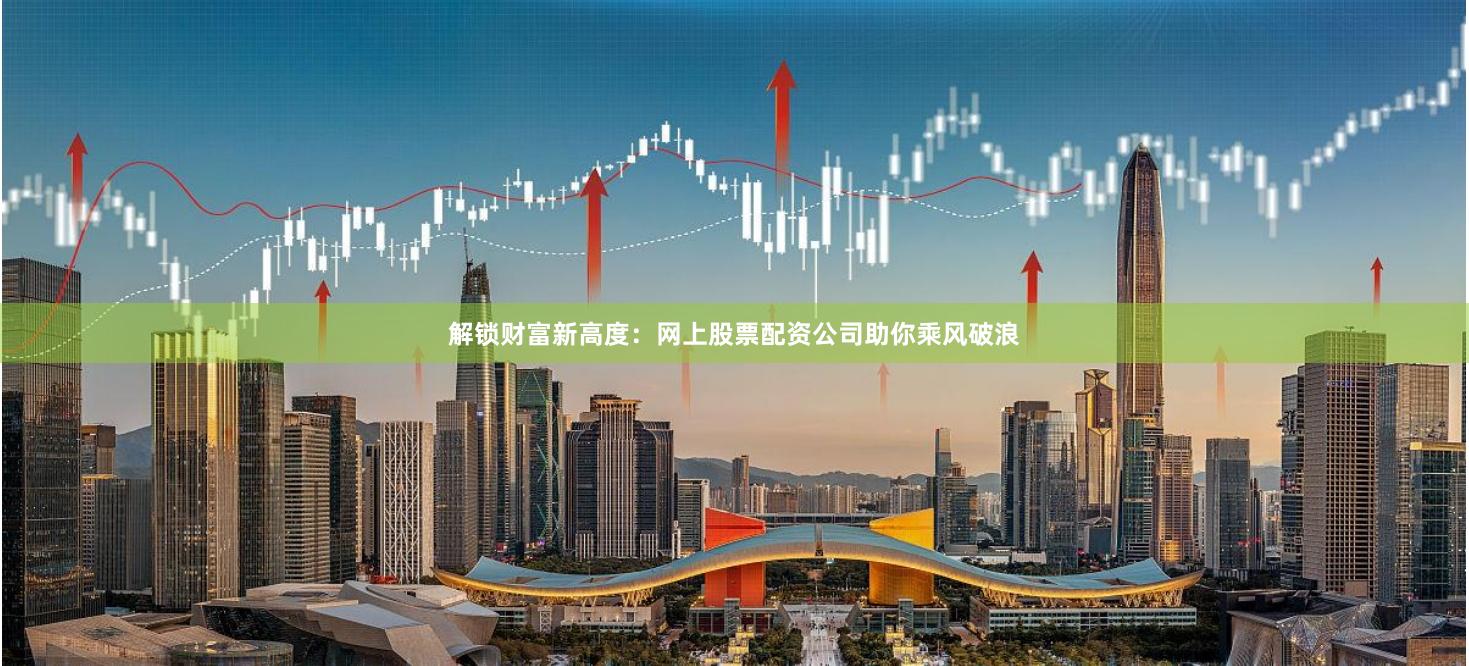 解鎖財富新高度：網上股票配資公司助你乘風破浪